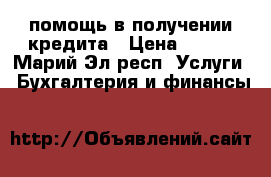 помощь в получении кредита › Цена ­ 500 - Марий Эл респ. Услуги » Бухгалтерия и финансы   
